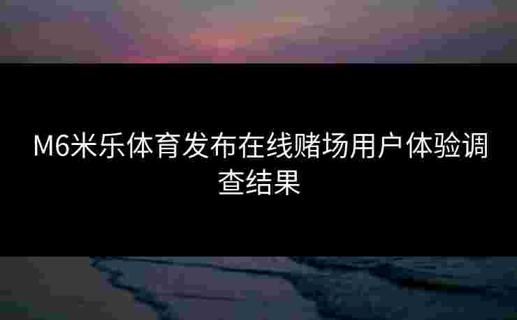 M6米乐体育发布在线赌场用户体验调查结果