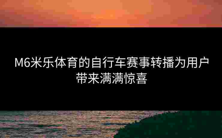M6米乐体育的自行车赛事转播为用户带来满满惊喜