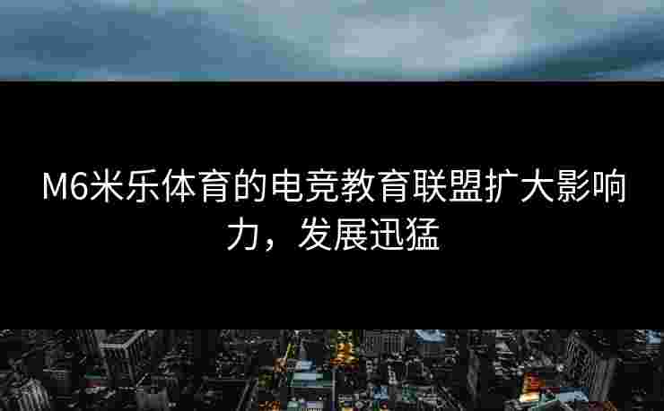 M6米乐体育的电竞教育联盟扩大影响力，发展迅猛