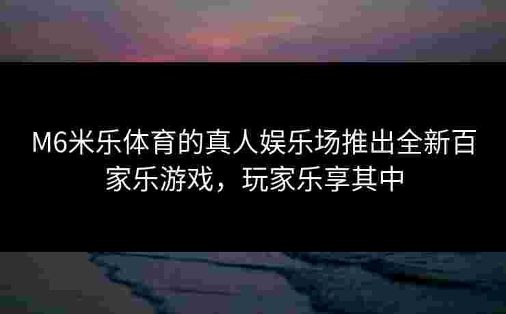 M6米乐体育的真人娱乐场推出全新百家乐游戏，玩家乐享其中