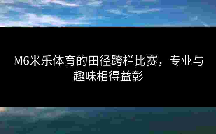 M6米乐体育的田径跨栏比赛，专业与趣味相得益彰