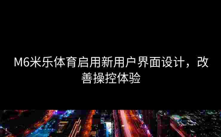 M6米乐体育启用新用户界面设计，改善操控体验