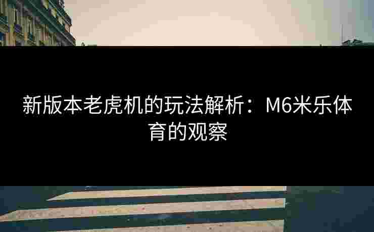 新版本老虎机的玩法解析：M6米乐体育的观察