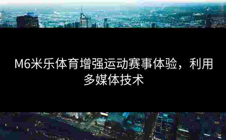 M6米乐体育增强运动赛事体验，利用多媒体技术