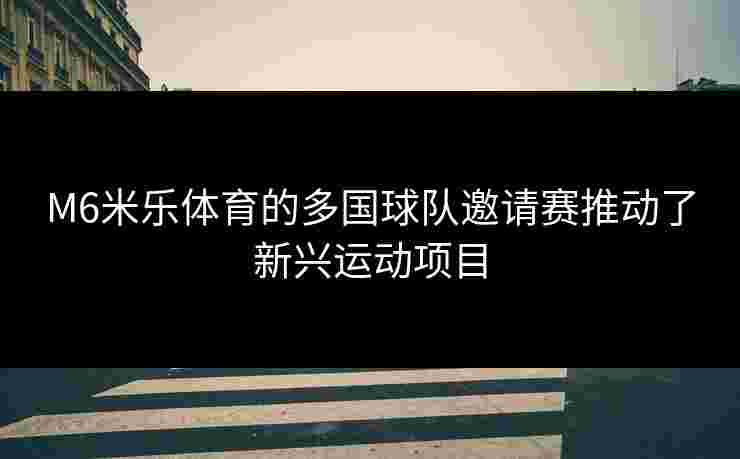 M6米乐体育的多国球队邀请赛推动了新兴运动项目