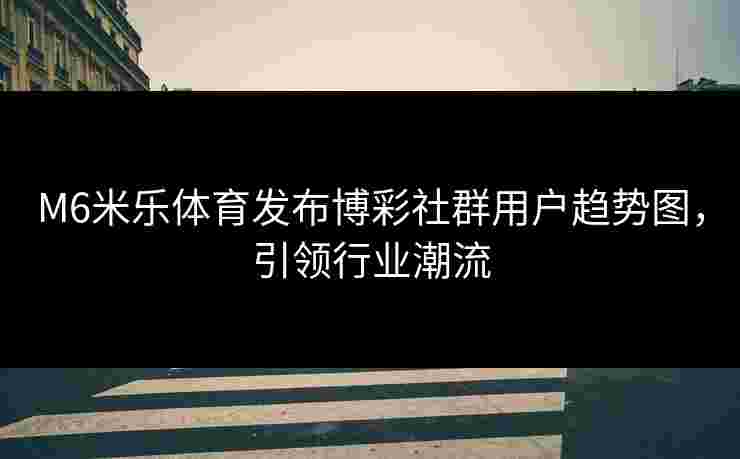M6米乐体育发布博彩社群用户趋势图，引领行业潮流