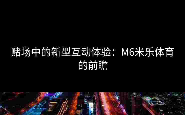 赌场中的新型互动体验：M6米乐体育的前瞻