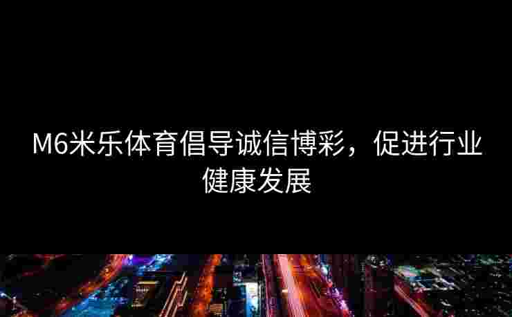 M6米乐体育倡导诚信博彩，促进行业健康发展
