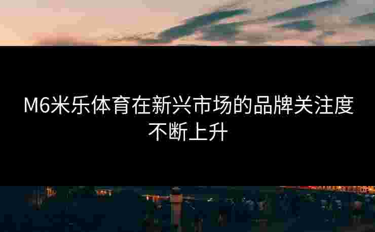 M6米乐体育在新兴市场的品牌关注度不断上升