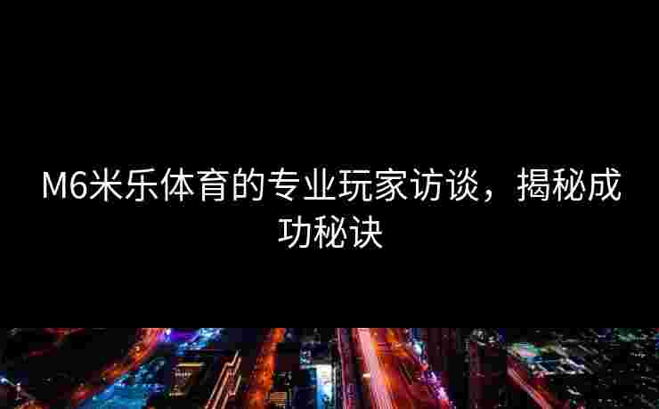 M6米乐体育的专业玩家访谈，揭秘成功秘诀