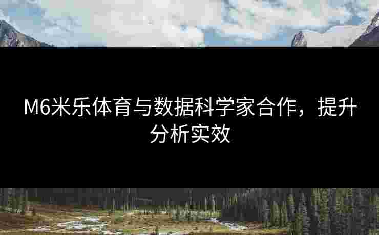 M6米乐体育与数据科学家合作，提升分析实效