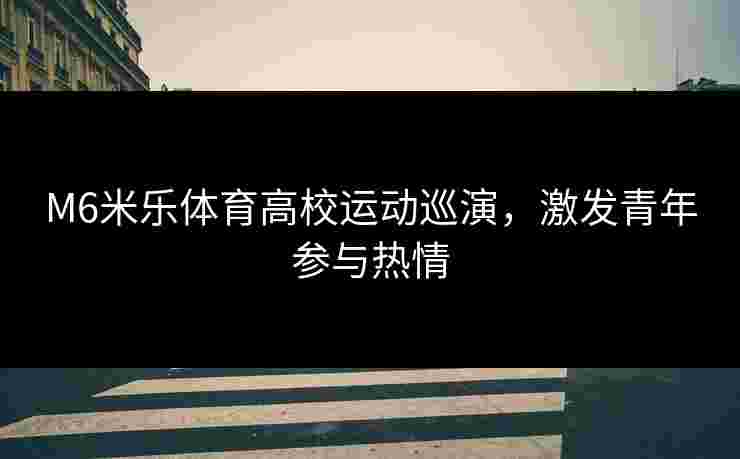 M6米乐体育高校运动巡演，激发青年参与热情