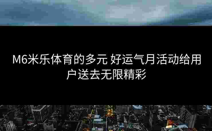 M6米乐体育的多元 好运气月活动给用户送去无限精彩
