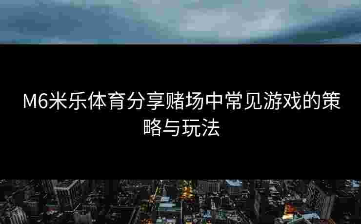 M6米乐体育分享赌场中常见游戏的策略与玩法
