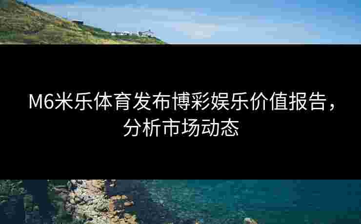 M6米乐体育发布博彩娱乐价值报告，分析市场动态