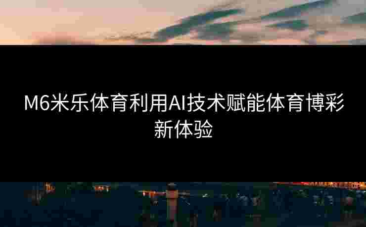 M6米乐体育利用AI技术赋能体育博彩新体验