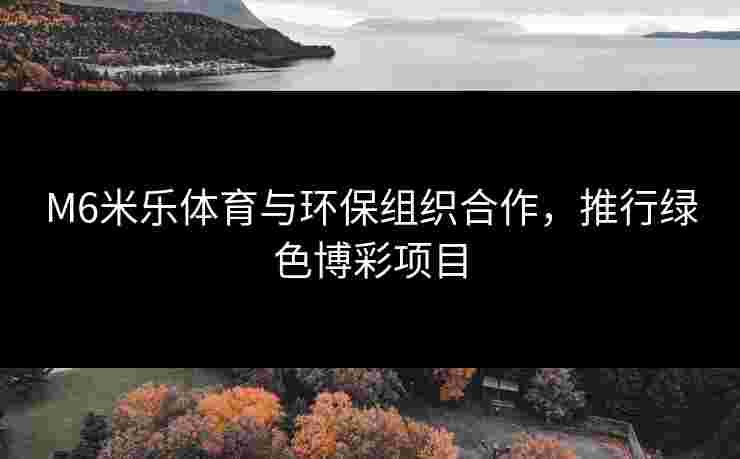M6米乐体育与环保组织合作，推行绿色博彩项目