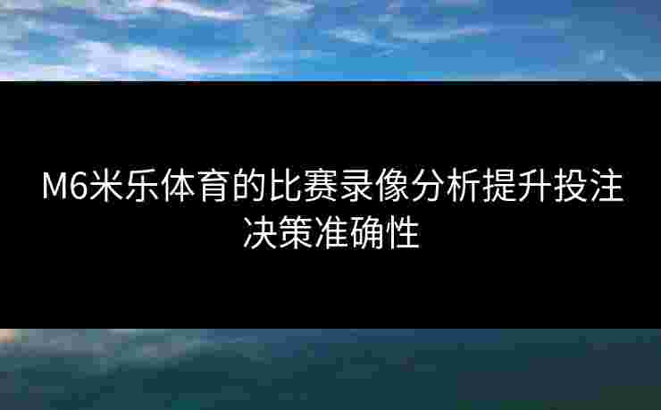 M6米乐体育的比赛录像分析提升投注决策准确性