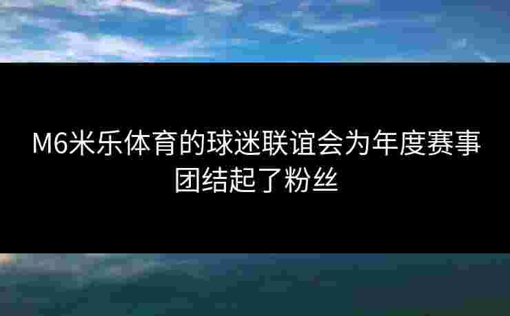M6米乐体育的球迷联谊会为年度赛事团结起了粉丝