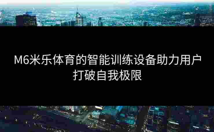 M6米乐体育的智能训练设备助力用户打破自我极限