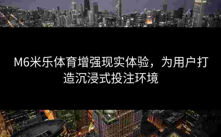 M6米乐体育增强现实体验，为用户打造沉浸式投注环境
