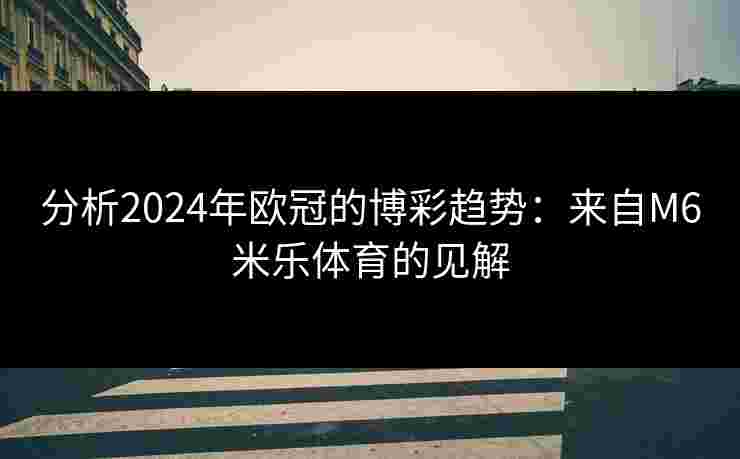 分析2024年欧冠的博彩趋势：来自M6米乐体育的见解