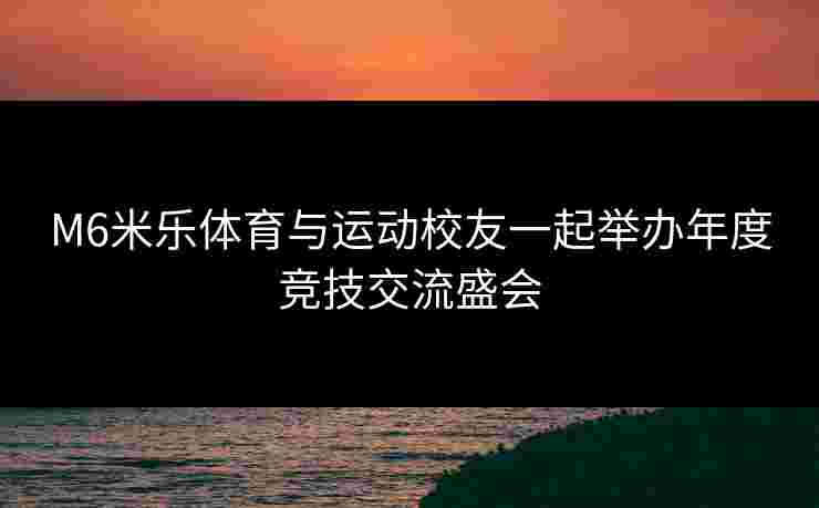 M6米乐体育与运动校友一起举办年度竞技交流盛会