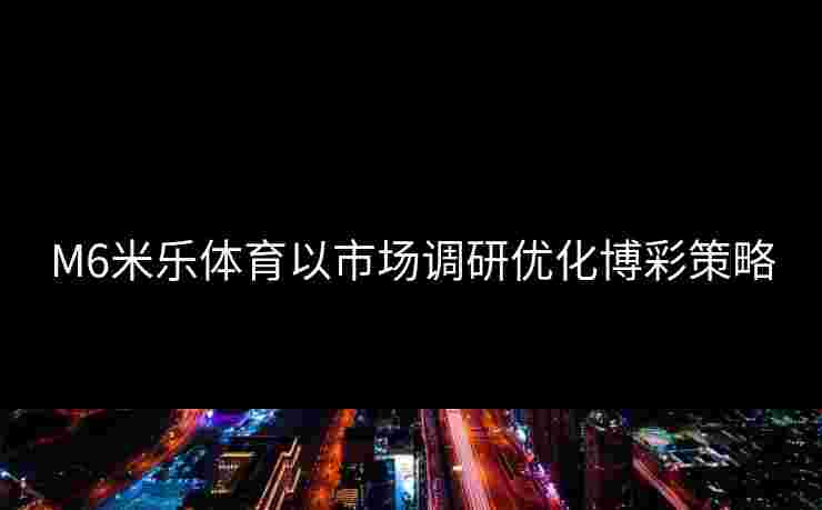 M6米乐体育以市场调研优化博彩策略