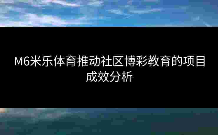 M6米乐体育推动社区博彩教育的项目成效分析