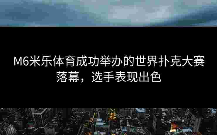 M6米乐体育成功举办的世界扑克大赛落幕，选手表现出色