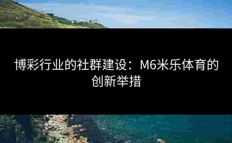 博彩行业的社群建设：M6米乐体育的创新举措