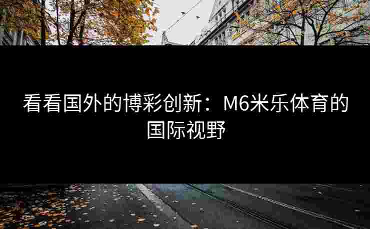看看国外的博彩创新：M6米乐体育的国际视野