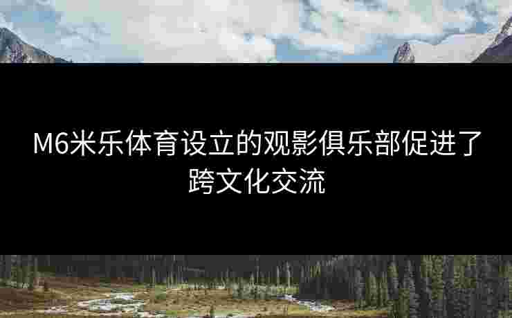 M6米乐体育设立的观影俱乐部促进了跨文化交流