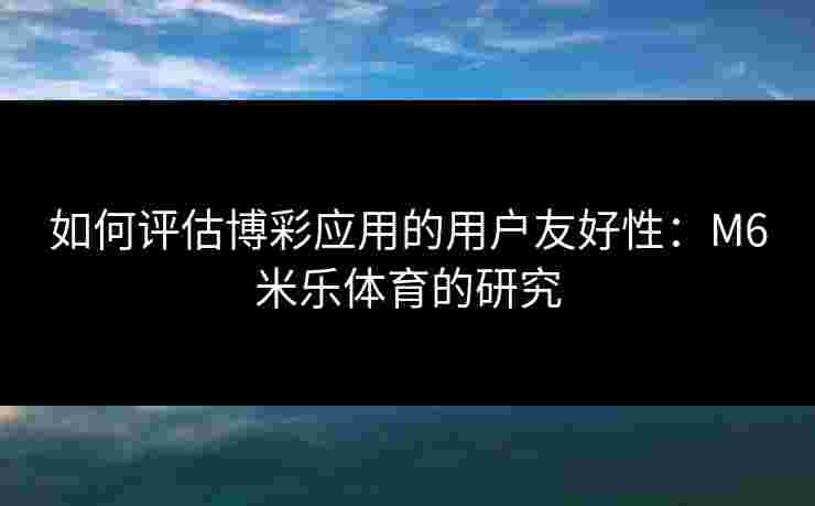 如何评估博彩应用的用户友好性：M6米乐体育的研究