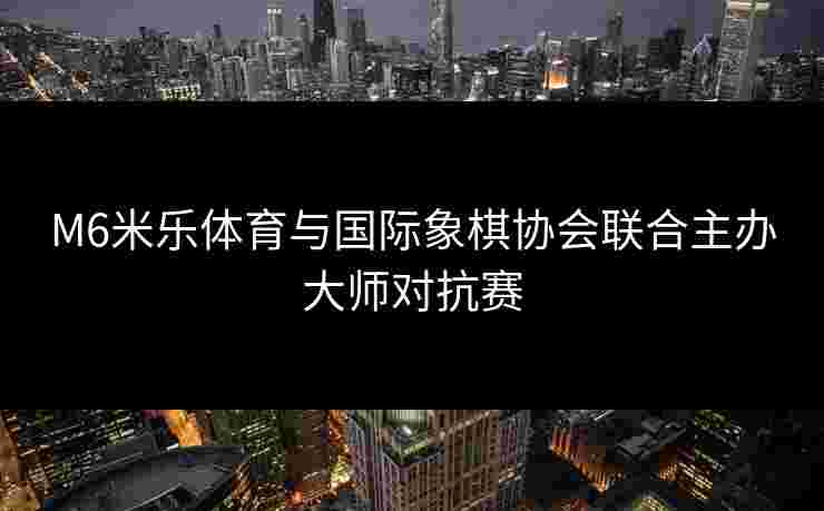 M6米乐体育与国际象棋协会联合主办大师对抗赛