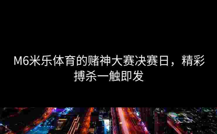 M6米乐体育的赌神大赛决赛日，精彩搏杀一触即发