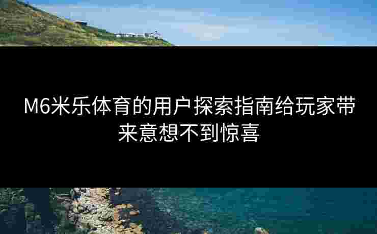 M6米乐体育的用户探索指南给玩家带来意想不到惊喜