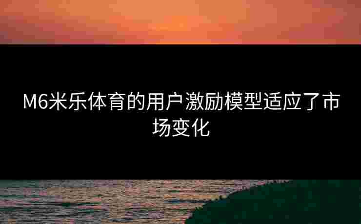 M6米乐体育的用户激励模型适应了市场变化