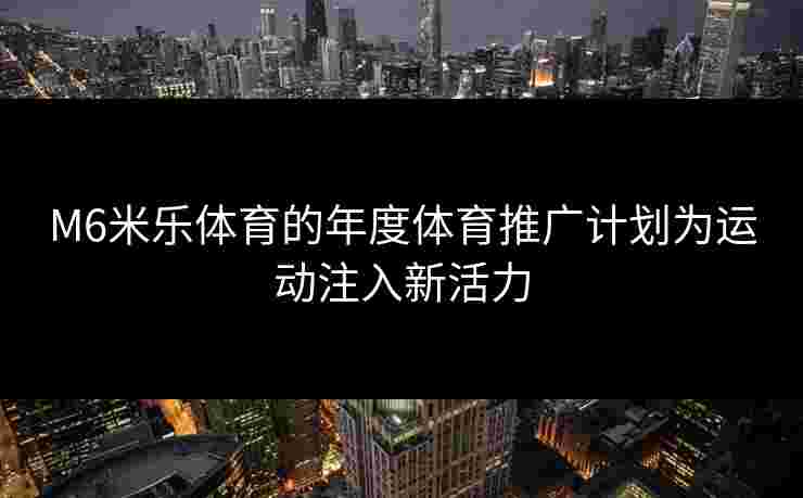 M6米乐体育的年度体育推广计划为运动注入新活力