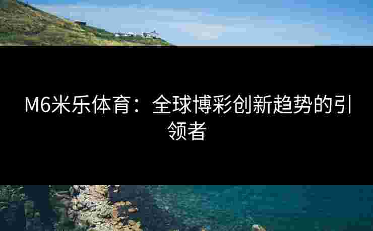 M6米乐体育：全球博彩创新趋势的引领者