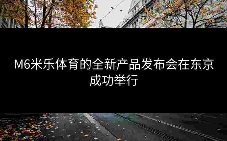 M6米乐体育的全新产品发布会在东京成功举行