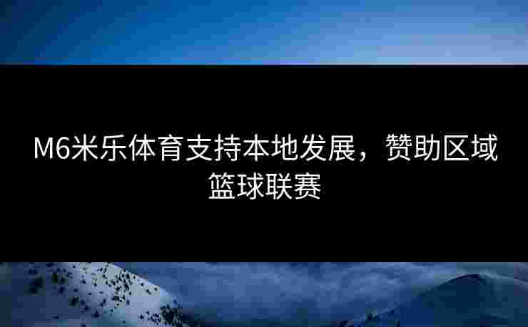 M6米乐体育支持本地发展，赞助区域篮球联赛