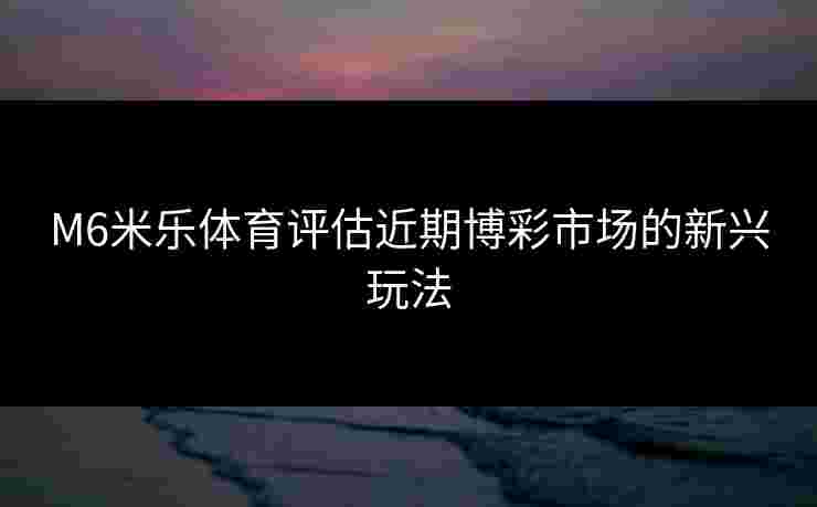 M6米乐体育评估近期博彩市场的新兴玩法