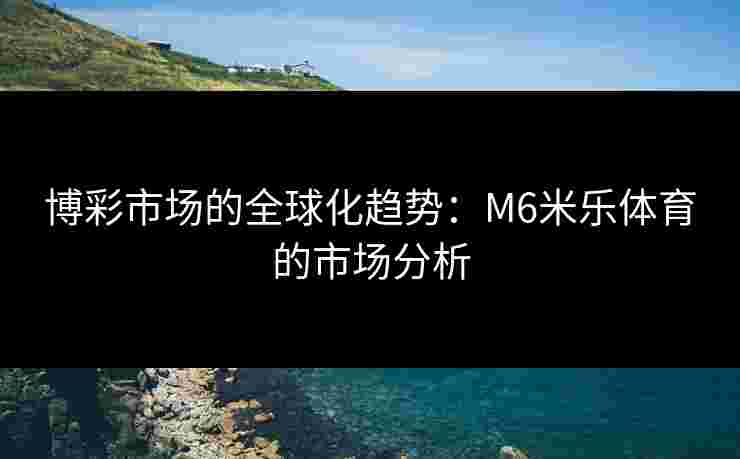 博彩市场的全球化趋势：M6米乐体育的市场分析