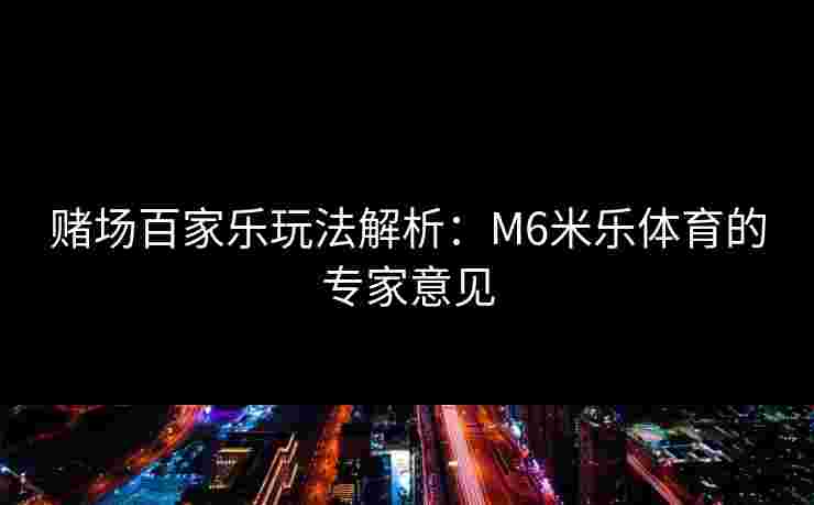 赌场百家乐玩法解析：M6米乐体育的专家意见