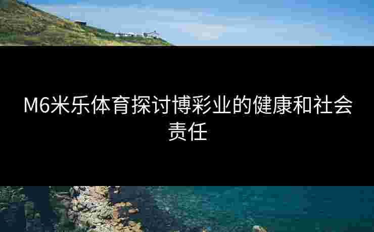 M6米乐体育探讨博彩业的健康和社会责任