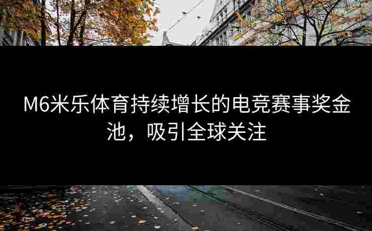 M6米乐体育持续增长的电竞赛事奖金池，吸引全球关注