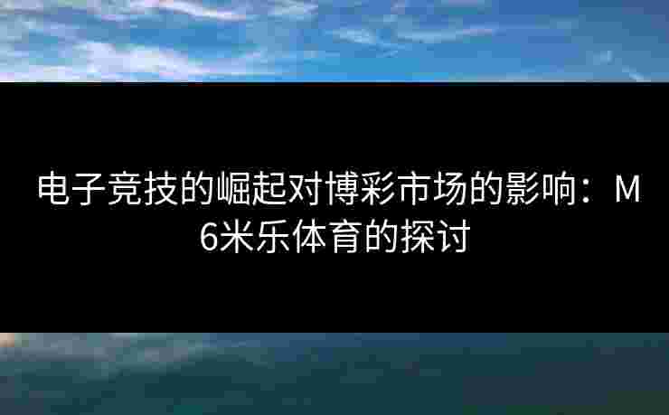 电子竞技的崛起对博彩市场的影响：M6米乐体育的探讨