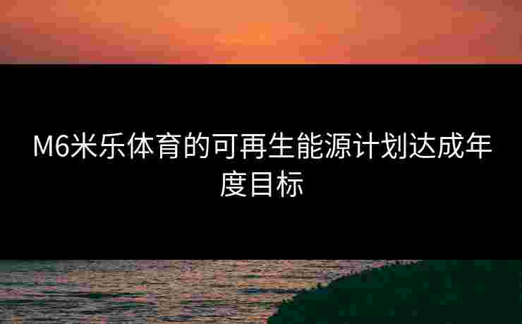 M6米乐体育的可再生能源计划达成年度目标