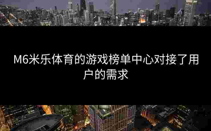 M6米乐体育的游戏榜单中心对接了用户的需求